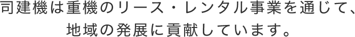 司建機は重機のリース・レンタル事業を通じて、地域の発展に貢献しています。