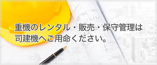 重機のレンタル・販売・保守管理は司建機へご用命ください。