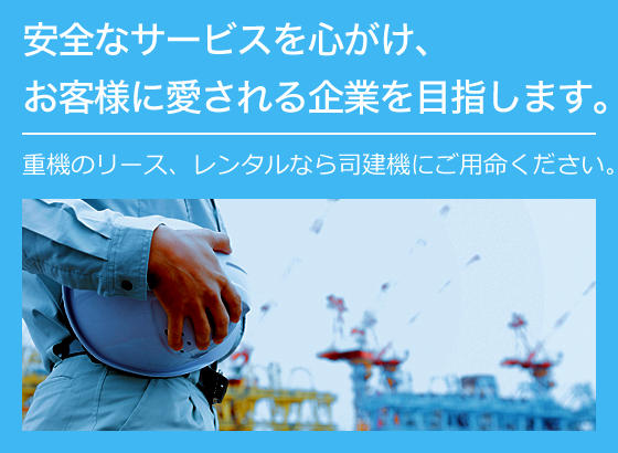 安全なサービスを心がけ、お客様に愛される企業を目指します。重機のリース、レンタルなら司建機をご用命ください。